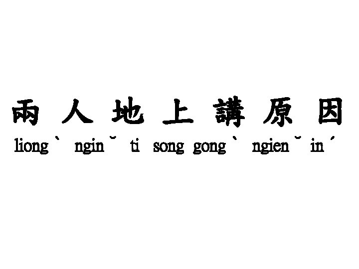 兩 人 地 上 講 原 因 liongˋ nginˇ ti song gongˋ ngienˇ inˊ