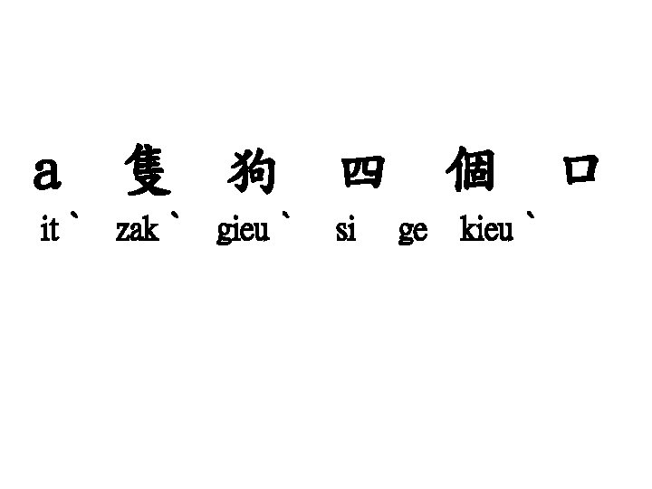 a 隻 狗 itˋ zakˋ gieuˋ 四 si 個 ge kieuˋ 口 