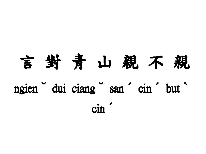 言 對 青 山 親 不 親 ngienˇ dui ciangˇ sanˊ cinˊ butˋ cinˊ