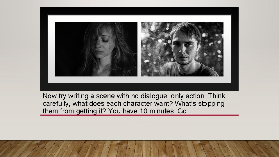 Now try writing a scene with no dialogue, only action. Think carefully, what does