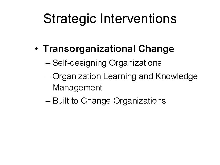 Strategic Interventions • Transorganizational Change – Self-designing Organizations – Organization Learning and Knowledge Management
