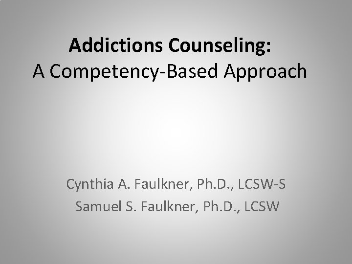 Addictions Counseling: A Competency-Based Approach Cynthia A. Faulkner, Ph. D. , LCSW-S Samuel S.