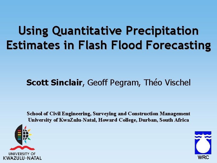 Using Quantitative Precipitation Estimates in Flash Flood Forecasting Scott Sinclair, Geoff Pegram, Théo Vischel Using Quantitative Precipitation Estimates in Flash Flood Forecasting Scott Sinclair, Geoff Pegram, Théo Vischel