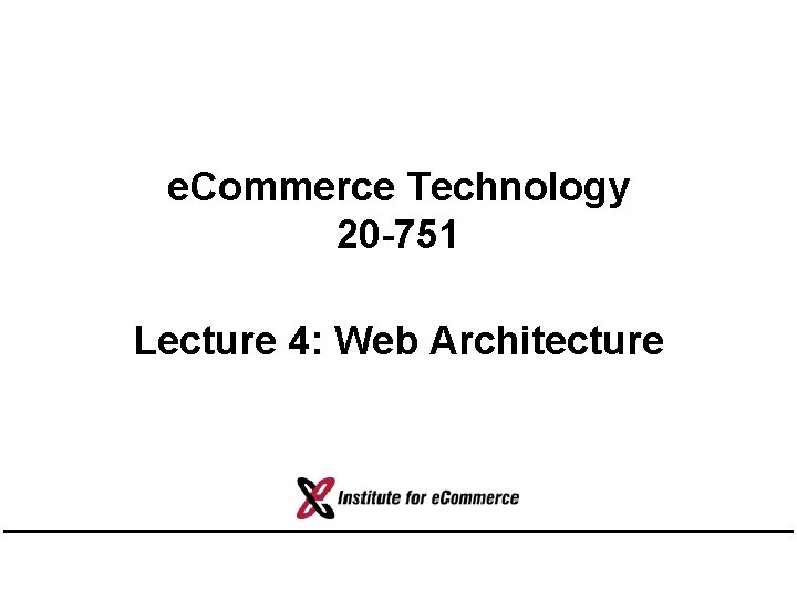 e. Commerce Technology 20 -751 Lecture 4: Web Architecture 