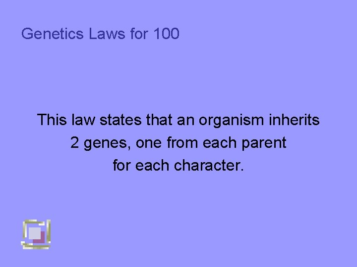 Genetics Laws for 100 This law states that an organism inherits 2 genes, one