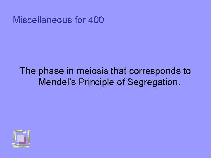 Miscellaneous for 400 The phase in meiosis that corresponds to Mendel’s Principle of Segregation.