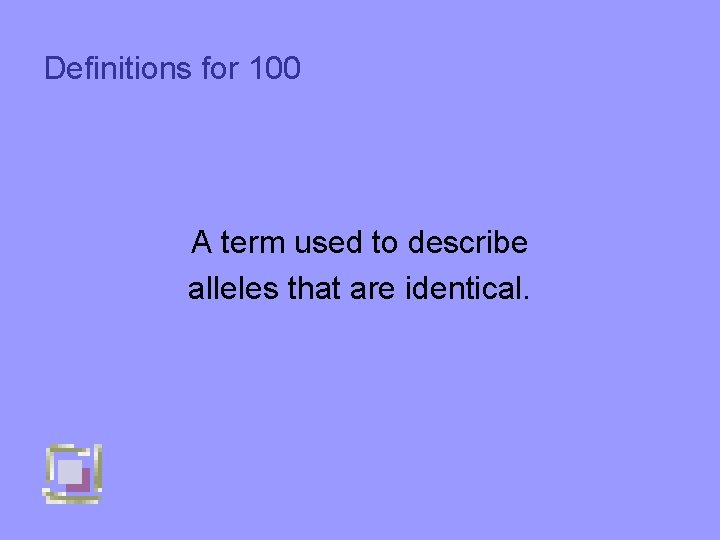 Definitions for 100 A term used to describe alleles that are identical. 