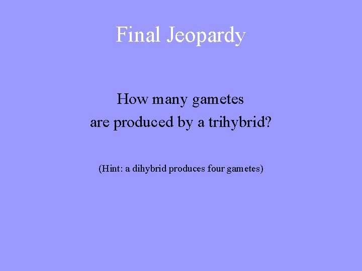 Final Jeopardy How many gametes are produced by a trihybrid? (Hint: a dihybrid produces