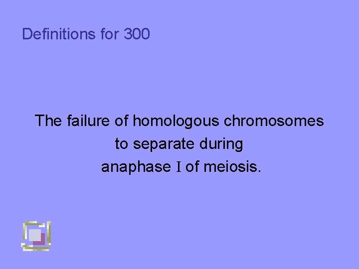 Definitions for 300 The failure of homologous chromosomes to separate during anaphase I of