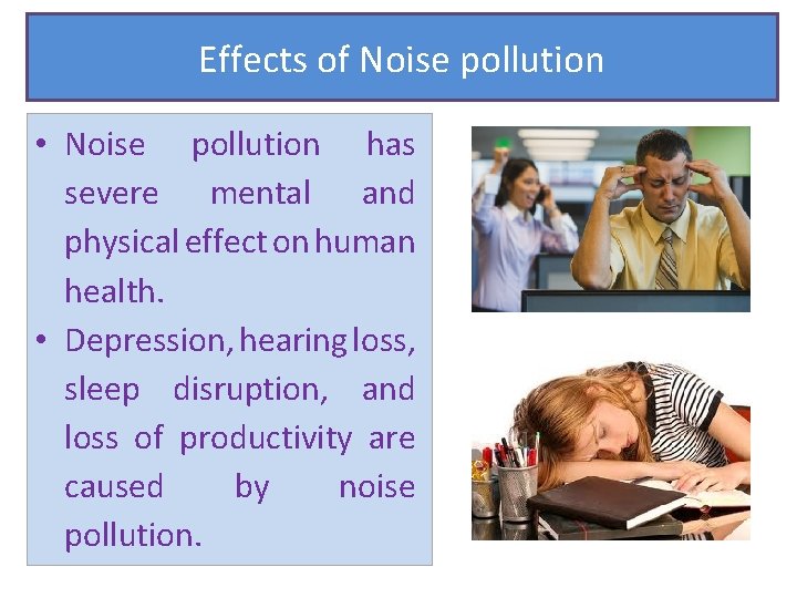 Effects of Noise pollution • Noise pollution has severe mental and physical effect on