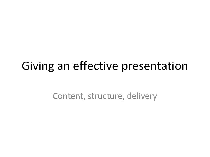 Giving an effective presentation Content, structure, delivery 