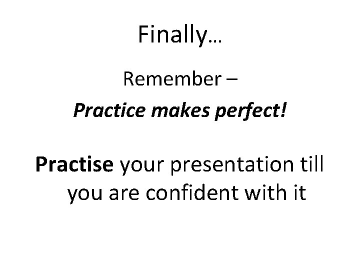 Finally… Remember – Practice makes perfect! Practise your presentation till you are confident with