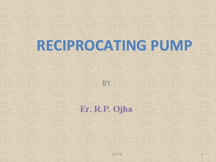 RECIPROCATING PUMP BY Er. R. P. Ojha R. P. Sir 1 
