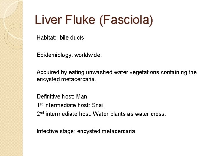 Liver Fluke (Fasciola) Habitat: bile ducts. Epidemiology: worldwide. Acquired by eating unwashed water vegetations