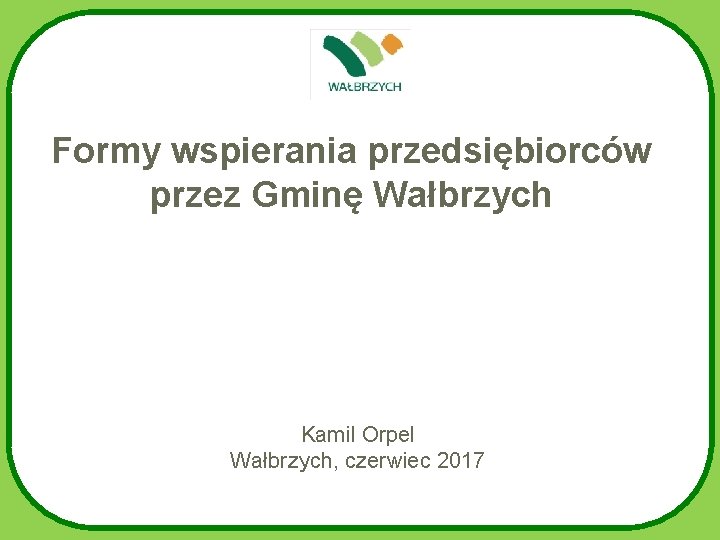 Formy wspierania przedsiębiorców przez Gminę Wałbrzych Kamil Orpel Wałbrzych, czerwiec 2017 