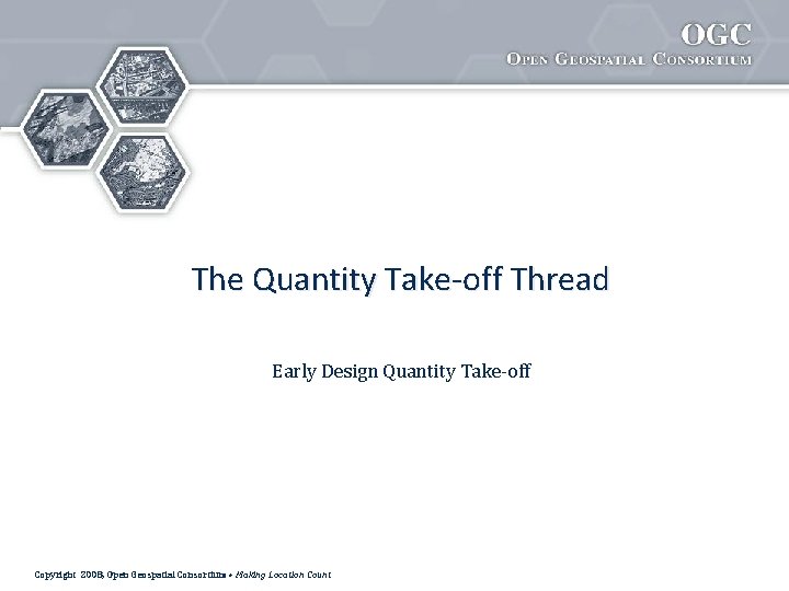 The Quantity Take-off Thread Early Design Quantity Take-off Copyright 2008, Open Geospatial Consortium •