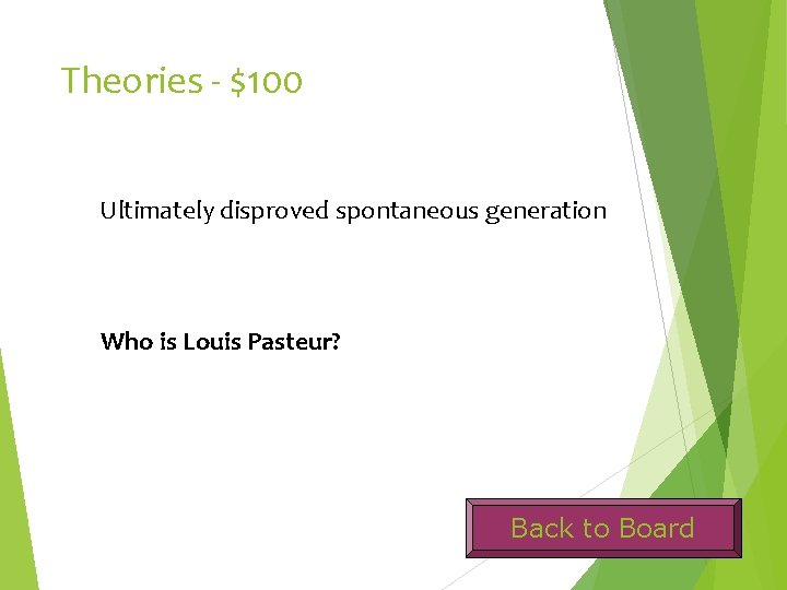 Theories - $100 Ultimately disproved spontaneous generation Who is Louis Pasteur? Back to Board