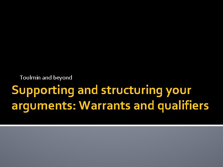 Toulmin and beyond Supporting and structuring your arguments: Warrants and qualifiers 