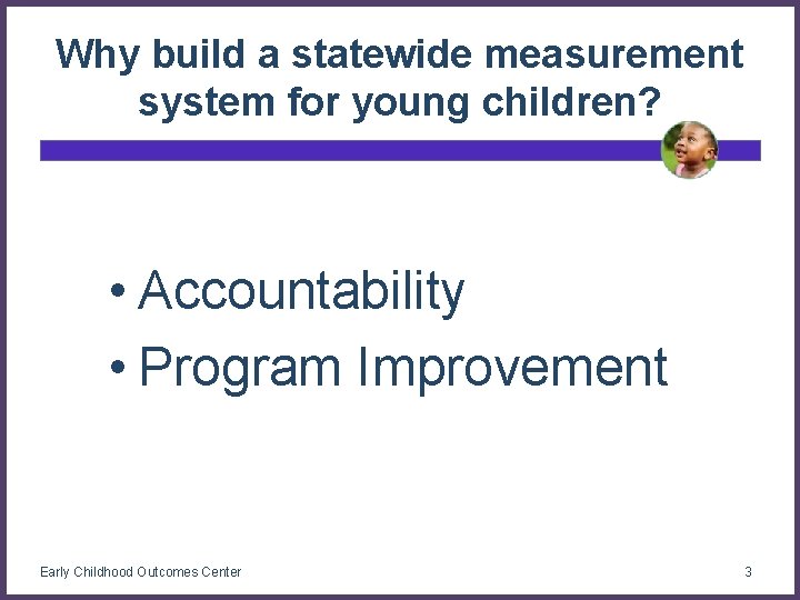 Why build a statewide measurement system for young children? • Accountability • Program Improvement