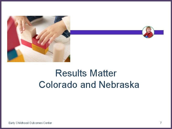 Results Matter Colorado and Nebraska Early Childhood Outcomes Center 7 