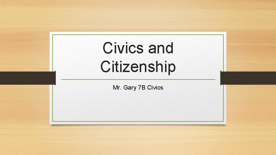Civics and Citizenship Mr. Gary 7 B Civics 