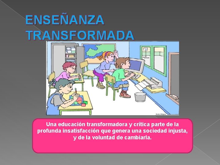 ENSEÑANZA TRANSFORMADA Una educación transformadora y crítica parte de la profunda insatisfacción que genera