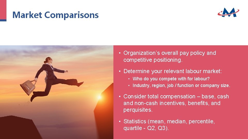 Market Comparisons • Organization’s overall pay policy and competitive positioning. • Determine your relevant Market Comparisons • Organization’s overall pay policy and competitive positioning. • Determine your relevant