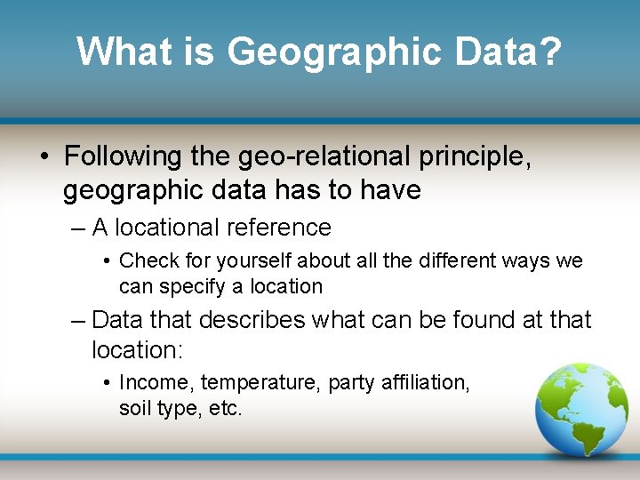What is Geographic Data? • Following the geo-relational principle, geographic data has to have