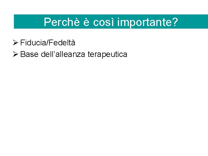 Perchè è così importante? Ø Fiducia/Fedeltà Ø Base dell’alleanza terapeutica 