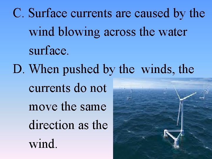 C. Surface currents are caused by the wind blowing across the water surface. D.