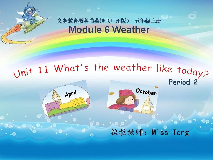 义务教育教科书英语（广州版） 五年级上册 Module 6 Weather April October Period 2 执教教师：Miss Teng 