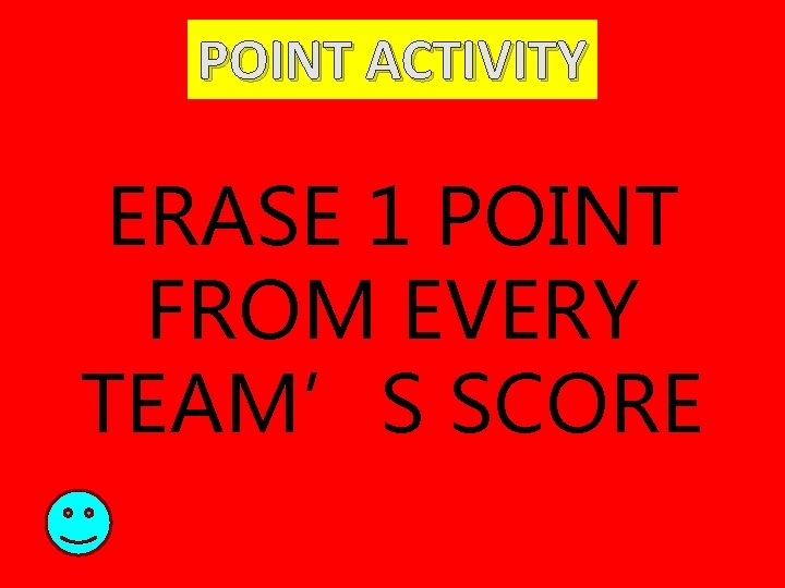 POINT ACTIVITY ERASE 1 POINT FROM EVERY TEAM’S SCORE 