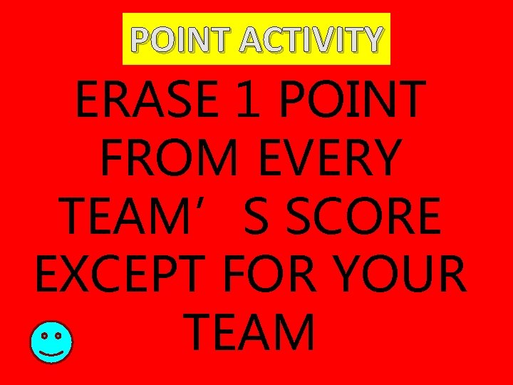 POINT ACTIVITY ERASE 1 POINT FROM EVERY TEAM’S SCORE EXCEPT FOR YOUR TEAM 