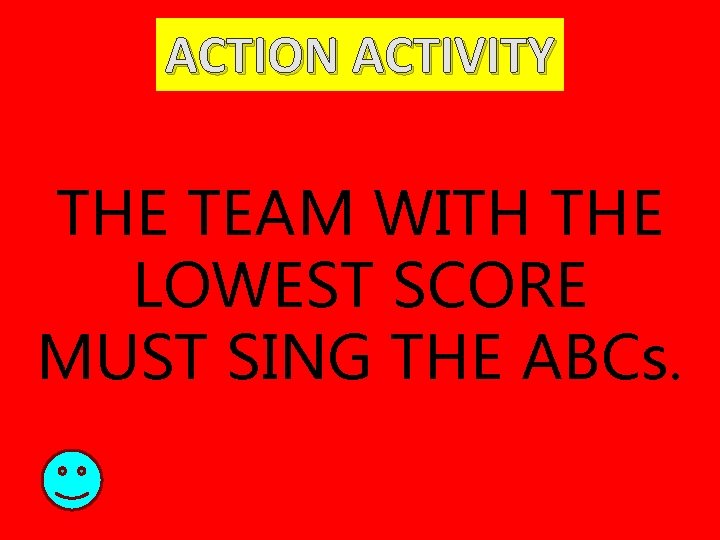 ACTION ACTIVITY THE TEAM WITH THE LOWEST SCORE MUST SING THE ABCs. 