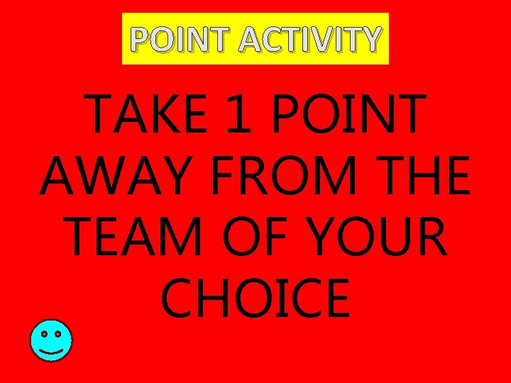 POINT ACTIVITY TAKE 1 POINT AWAY FROM THE TEAM OF YOUR CHOICE 