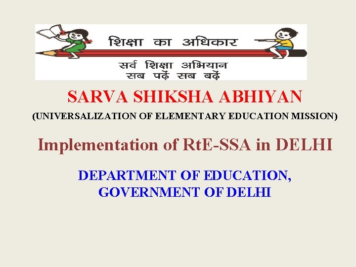 SARVA SHIKSHA ABHIYAN (UNIVERSALIZATION OF ELEMENTARY EDUCATION MISSION) Implementation of Rt. E-SSA in DELHI