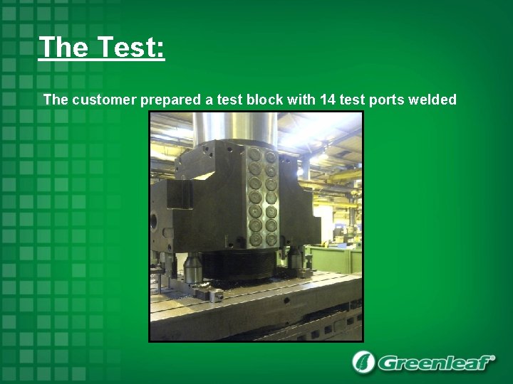 The Test: The customer prepared a test block with 14 test ports welded up