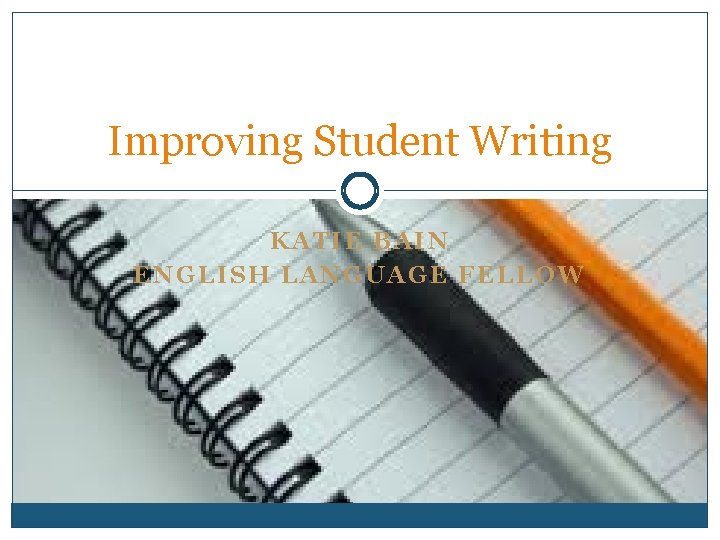 Improving Student Writing KATIE BAIN ENGLISH LANGUAGE FELLOW 