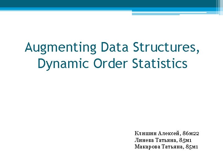 Augmenting Data Structures, Dynamic Order Statistics Клишин Алексей, 86 м 22 Линева Татьяна, 85