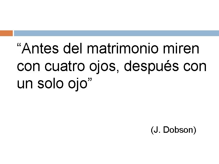 “Antes del matrimonio miren con cuatro ojos, después con un solo ojo” (J. Dobson)