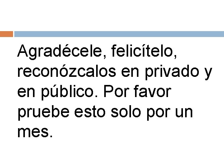 Agradécele, felicítelo, reconózcalos en privado y en público. Por favor pruebe esto solo por