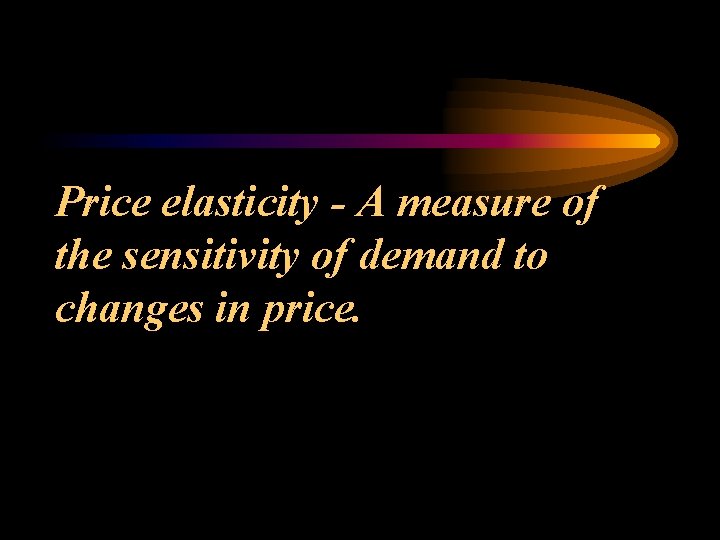 Price elasticity - A measure of the sensitivity of demand to changes in price.