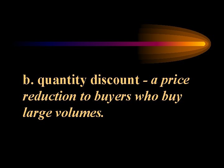 b. quantity discount - a price reduction to buyers who buy large volumes. 