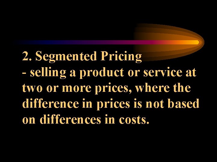 2. Segmented Pricing - selling a product or service at two or more prices,