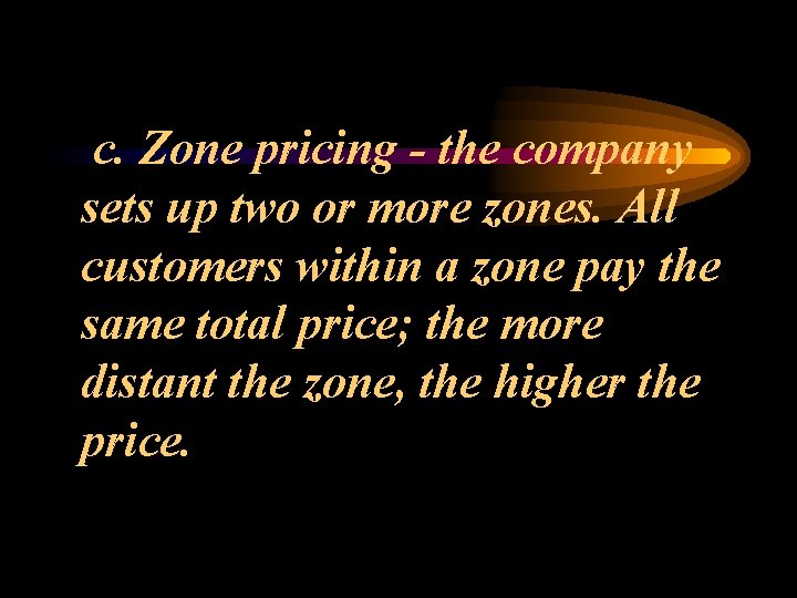 c. Zone pricing - the company sets up two or more zones. All customers