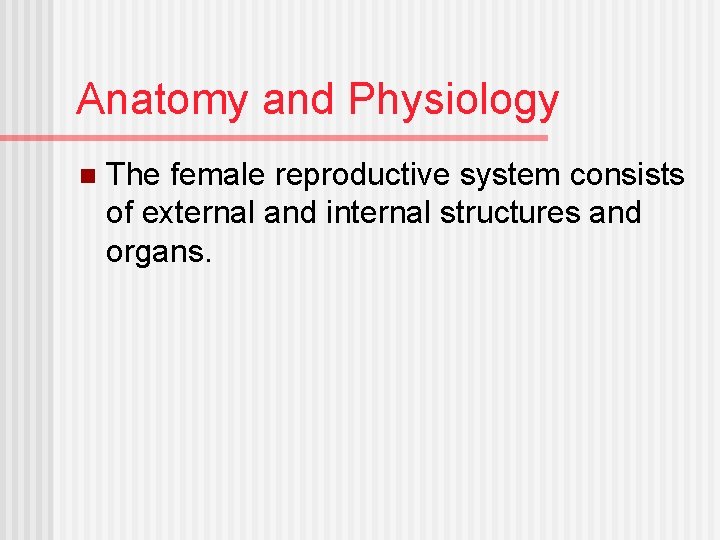 Anatomy and Physiology n The female reproductive system consists of external and internal structures