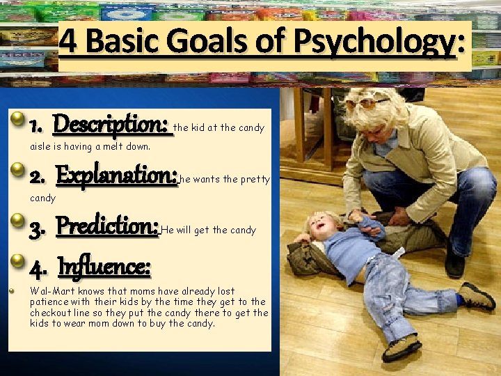 4 Basic Goals of Psychology: 1. Description: the kid at the candy aisle is