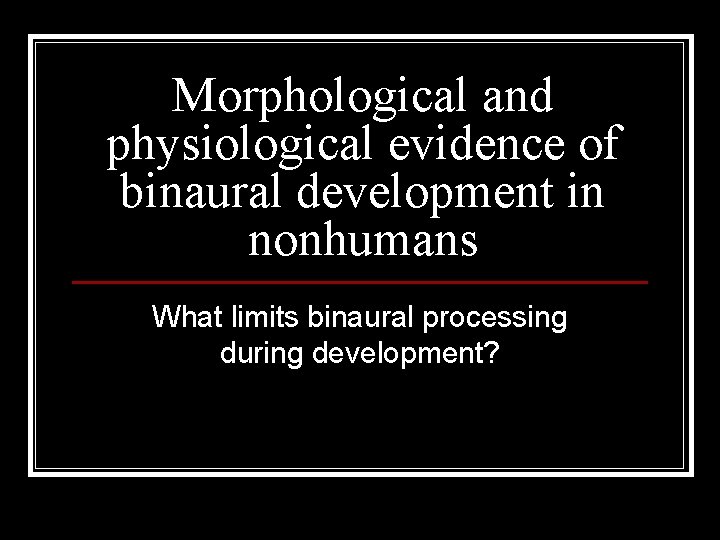 Morphological and physiological evidence of binaural development in nonhumans What limits binaural processing during