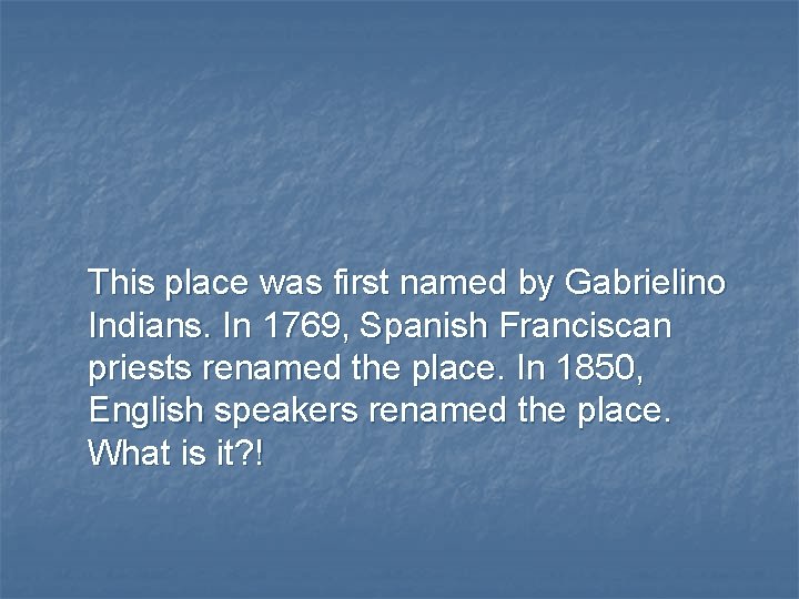 This place was first named by Gabrielino Indians. In 1769, Spanish Franciscan priests renamed