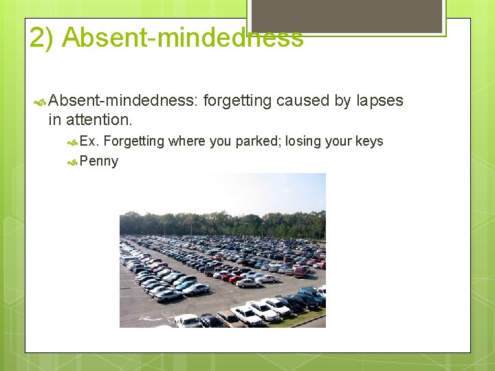 2) Absent-mindedness: forgetting caused by lapses in attention. Ex. Forgetting where you parked; losing